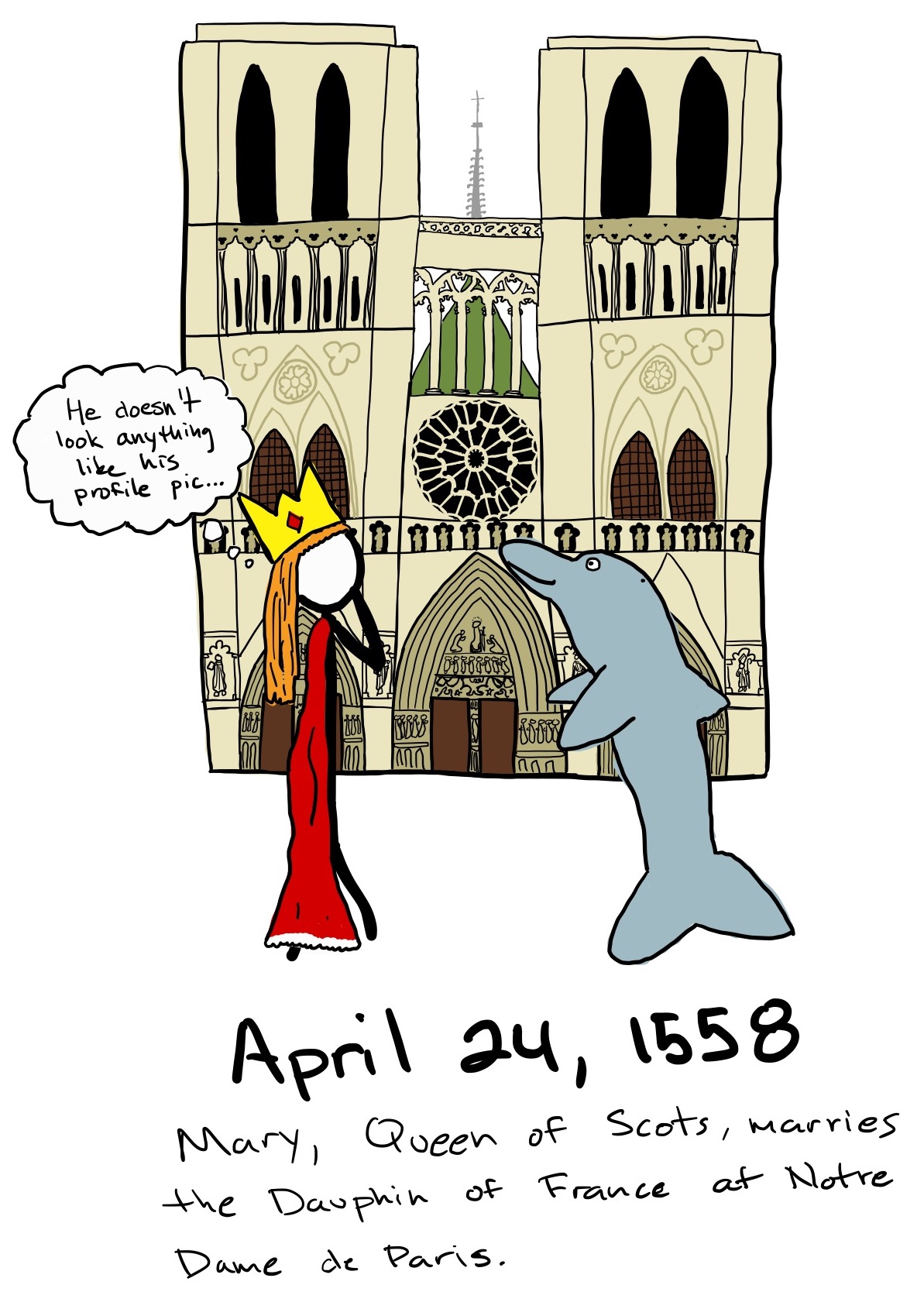 A queen and a dolphin stand in front of the Notre Dame cathedral in Paris. The queen thinks, 'He doesnt look anything like his profile pic...'